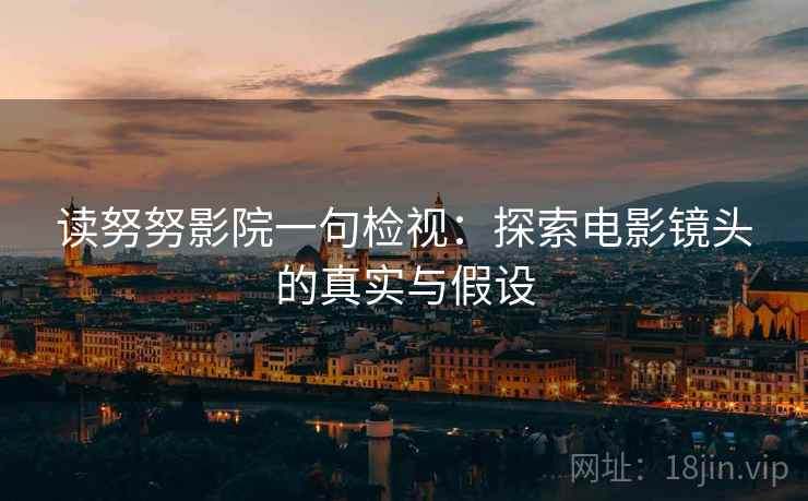 读努努影院一句检视：探索电影镜头的真实与假设