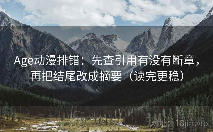 Age动漫排错：先查引用有没有断章，再把结尾改成摘要（读完更稳）