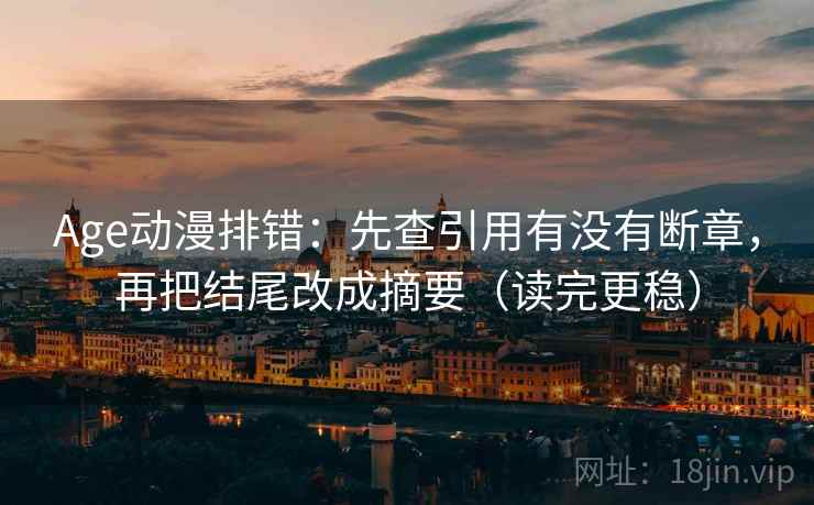 Age动漫排错：先查引用有没有断章，再把结尾改成摘要（读完更稳）