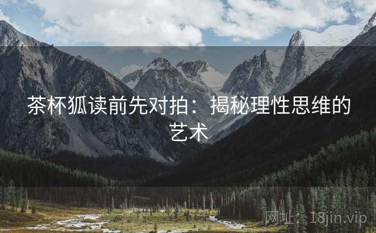 茶杯狐读前先对拍：揭秘理性思维的艺术