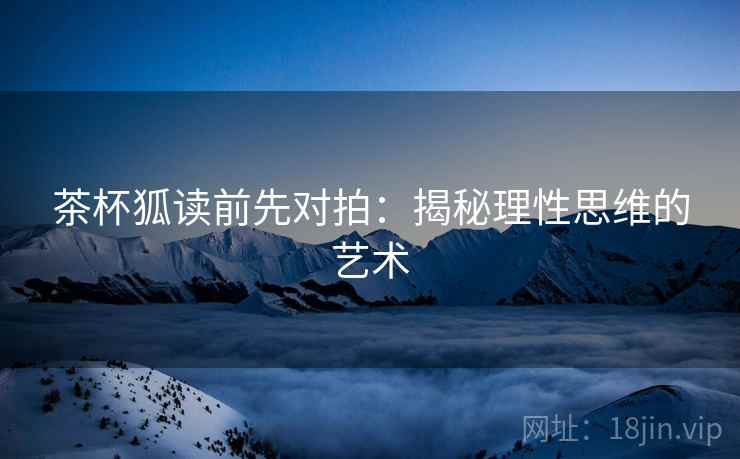 茶杯狐读前先对拍：揭秘理性思维的艺术