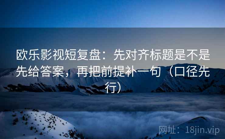 欧乐影视短复盘：先对齐标题是不是先给答案，再把前提补一句（口径先行）