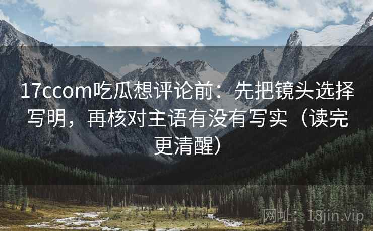 17ccom吃瓜想评论前：先把镜头选择写明，再核对主语有没有写实（读完更清醒）