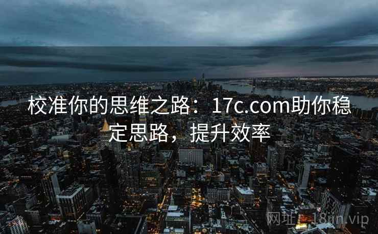校准你的思维之路：17c.com助你稳定思路，提升效率
