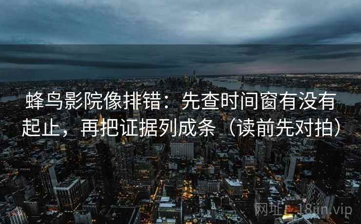 蜂鸟影院像排错：先查时间窗有没有起止，再把证据列成条（读前先对拍）