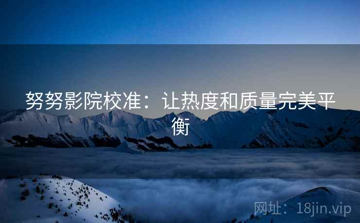 努努影院校准：让热度和质量完美平衡