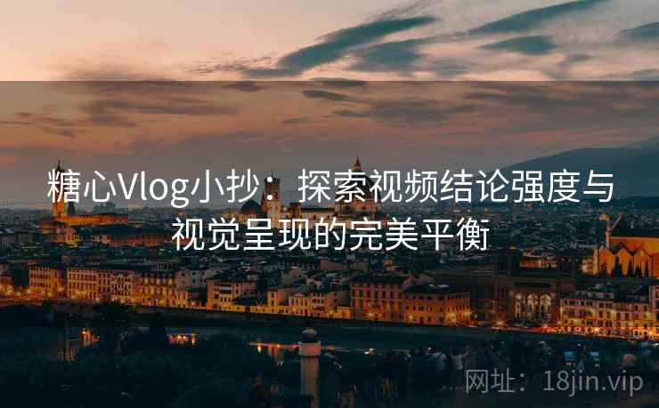糖心Vlog小抄：探索视频结论强度与视觉呈现的完美平衡