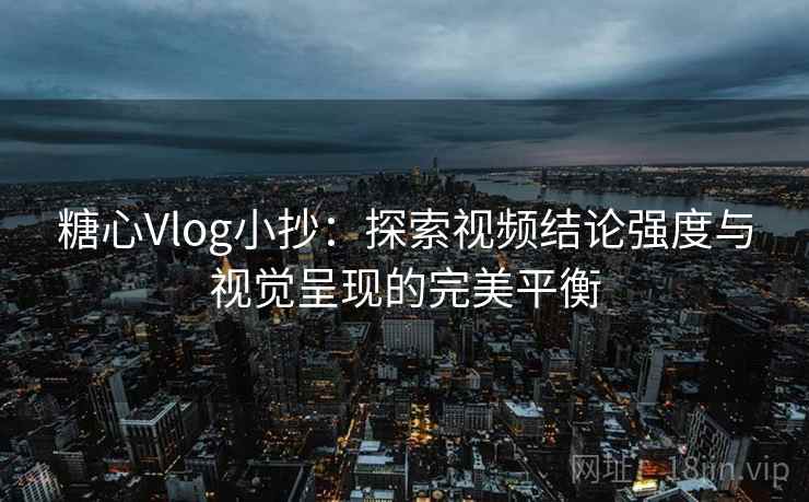 糖心Vlog小抄：探索视频结论强度与视觉呈现的完美平衡