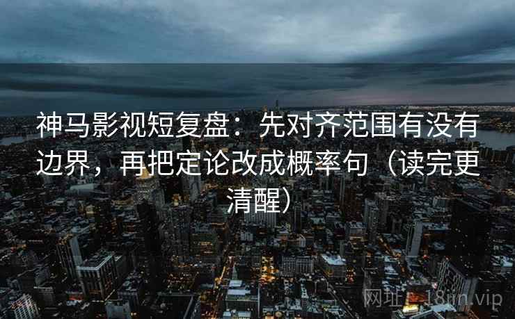 神马影视短复盘：先对齐范围有没有边界，再把定论改成概率句（读完更清醒）