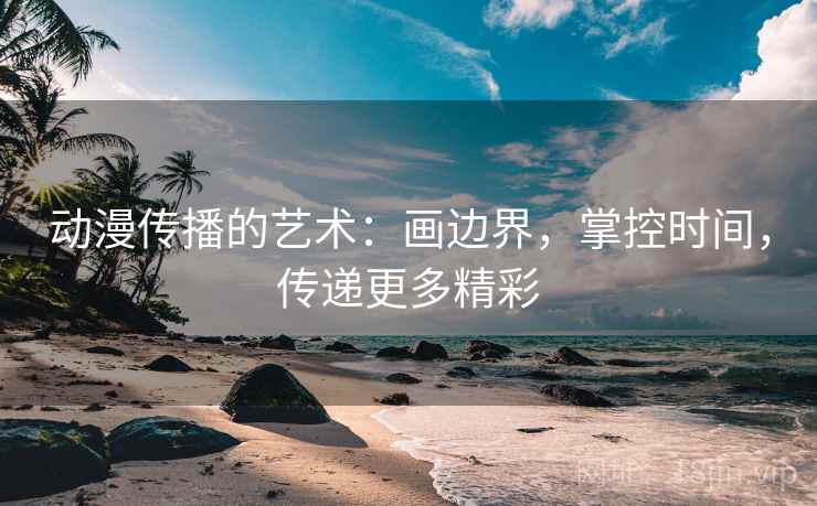 动漫传播的艺术：画边界，掌控时间，传递更多精彩