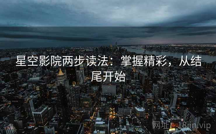 星空影院两步读法：掌握精彩，从结尾开始