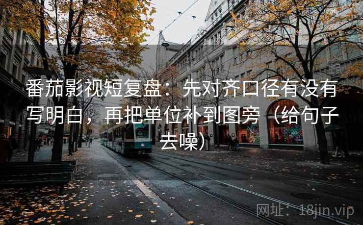番茄影视短复盘：先对齐口径有没有写明白，再把单位补到图旁（给句子去噪）