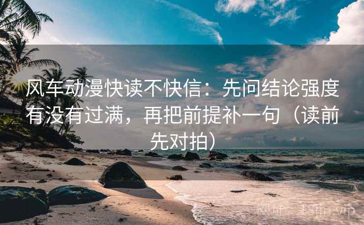 风车动漫快读不快信：先问结论强度有没有过满，再把前提补一句（读前先对拍）