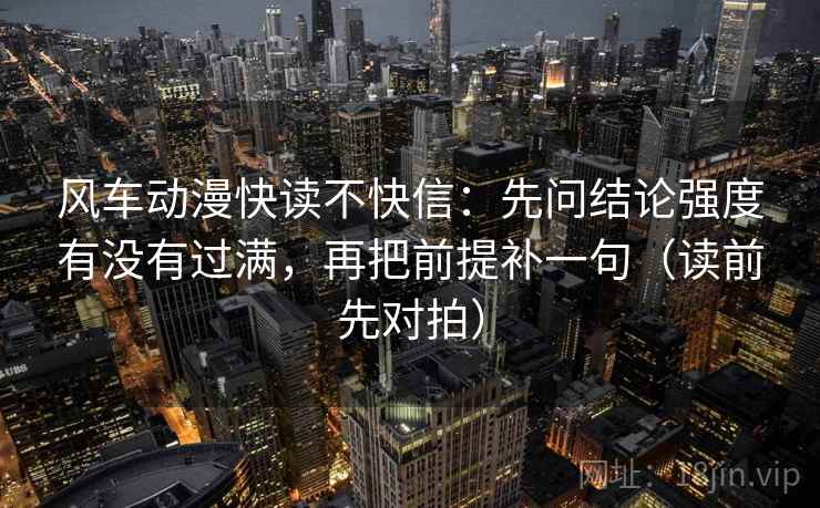 风车动漫快读不快信：先问结论强度有没有过满，再把前提补一句（读前先对拍）