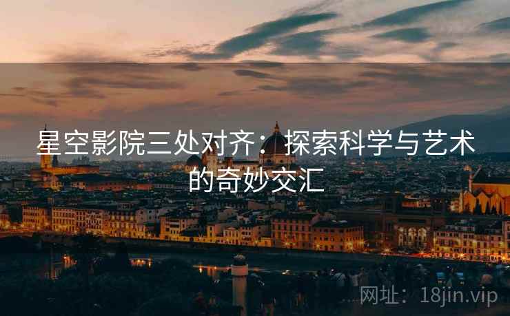 星空影院三处对齐：探索科学与艺术的奇妙交汇