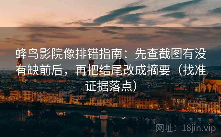 蜂鸟影院像排错指南：先查截图有没有缺前后，再把结尾改成摘要（找准证据落点）