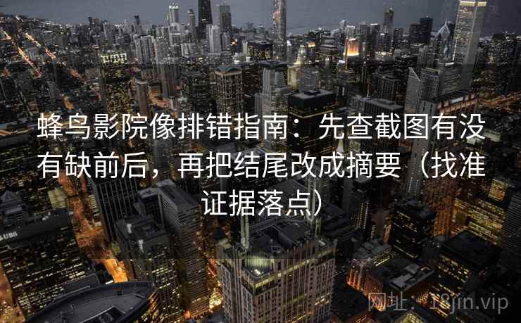 蜂鸟影院像排错指南：先查截图有没有缺前后，再把结尾改成摘要（找准证据落点）