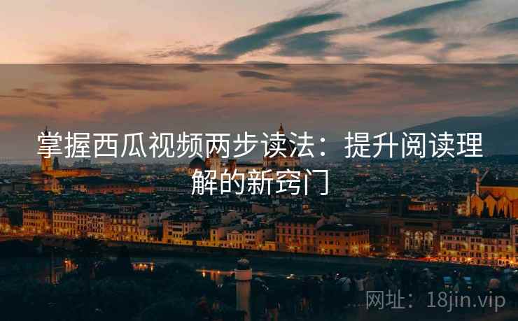 掌握西瓜视频两步读法：提升阅读理解的新窍门