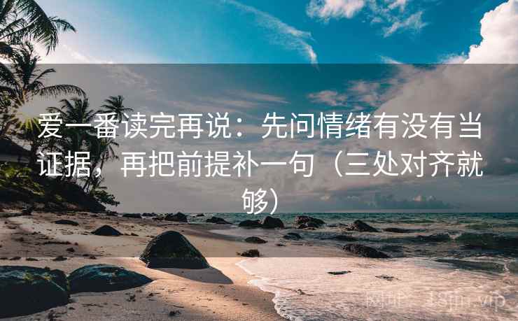 爱一番读完再说:先问情绪有没有当证据,再把前提补一句(三处对齐就够)