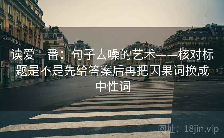 读爱一番:句子去噪的艺术——核对标题是不是先给答案后再把因果词换成中性词