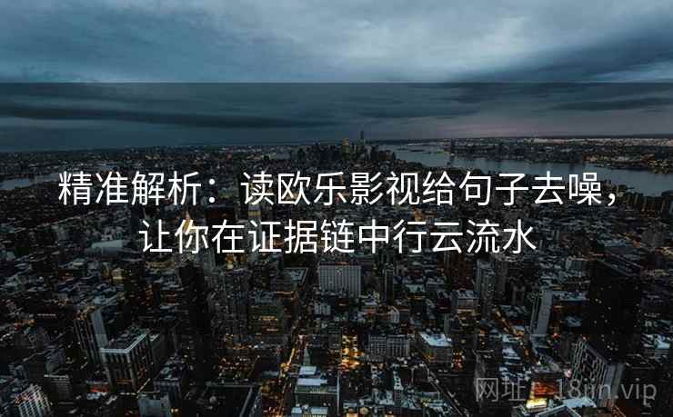 精准解析：读欧乐影视给句子去噪，让你在证据链中行云流水