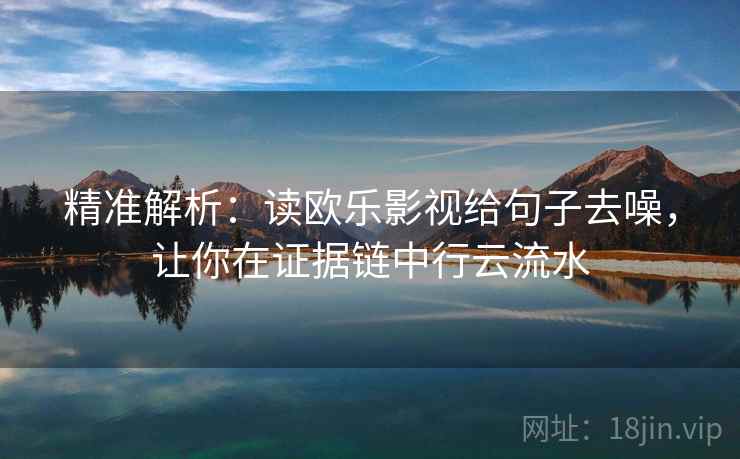 精准解析：读欧乐影视给句子去噪，让你在证据链中行云流水