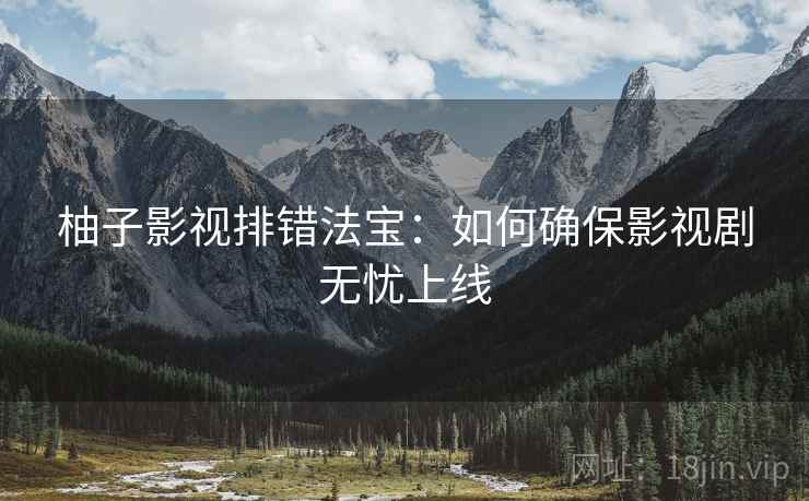 柚子影视排错法宝:如何确保影视剧无忧上线