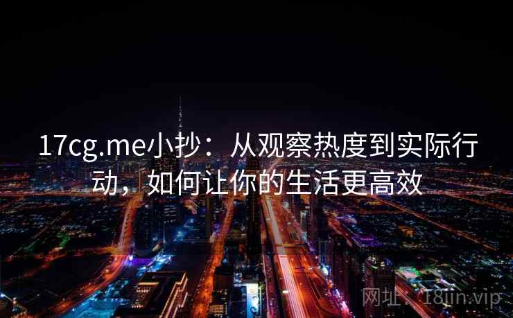 17cg.me小抄：从观察热度到实际行动，如何让你的生活更高效