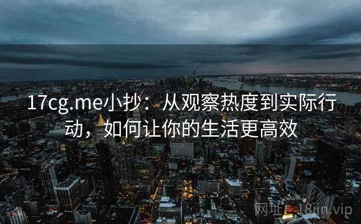 17cg.me小抄：从观察热度到实际行动，如何让你的生活更高效