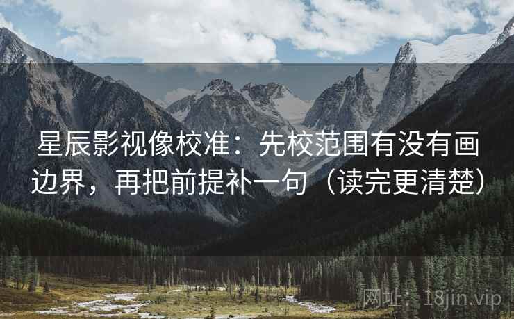 星辰影视像校准：先校范围有没有画边界，再把前提补一句（读完更清楚）