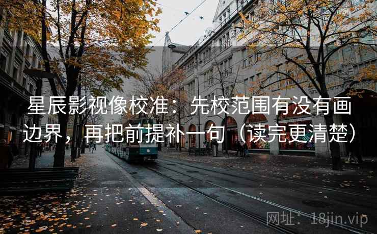 星辰影视像校准：先校范围有没有画边界，再把前提补一句（读完更清楚）