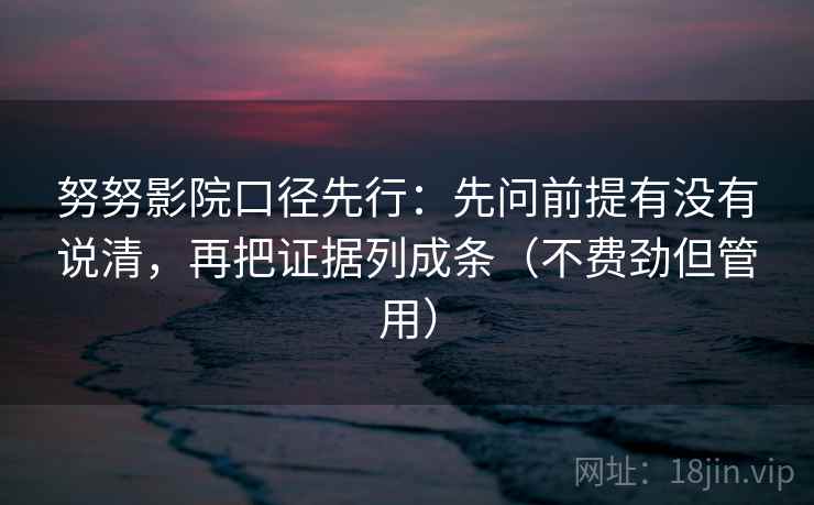 努努影院口径先行：先问前提有没有说清，再把证据列成条（不费劲但管用）