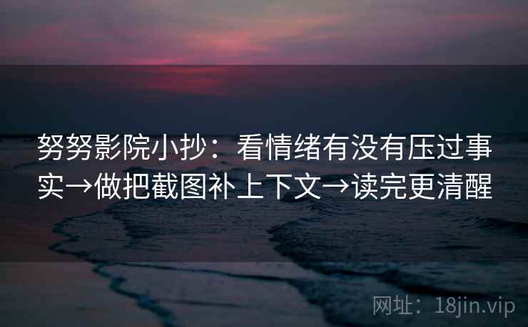 努努影院小抄：看情绪有没有压过事实→做把截图补上下文→读完更清醒