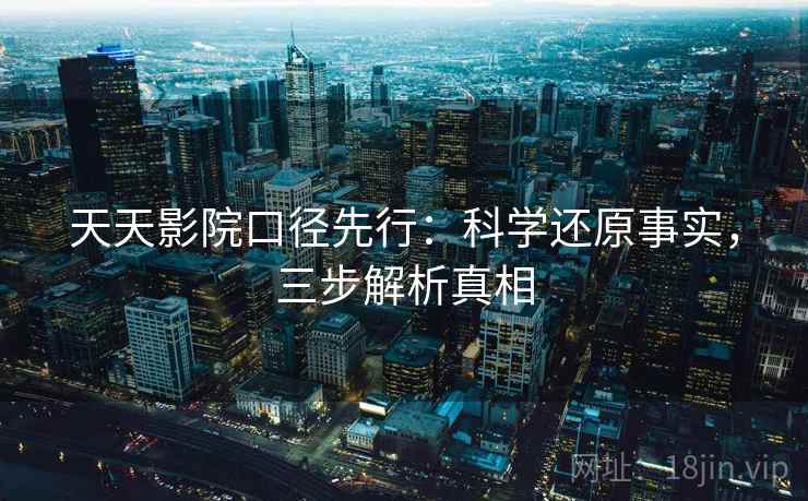 天天影院口径先行:科学还原事实,三步解析真相 第2张 天天影院口径先行:科学还原事实,三步解析真相 第2张