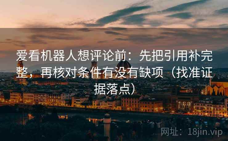 爱看机器人想评论前：先把引用补完整，再核对条件有没有缺项（找准证据落点）