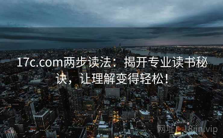 17c.com两步读法：揭开专业读书秘诀，让理解变得轻松！
