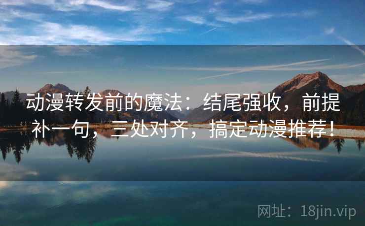 动漫转发前的魔法:结尾强收,前提补一句,三处对齐,搞定动漫推荐! 第2张 动漫转发前的魔法:结尾强收,前提补一句,三处对齐,搞定动漫推荐! 第2张