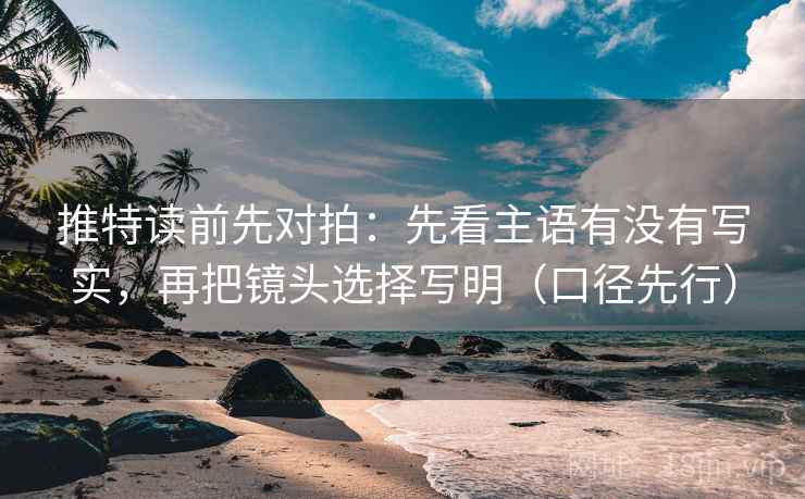推特读前先对拍:先看主语有没有写实,再把镜头选择写明(口径先行)