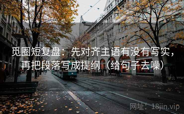 觅圈短复盘：先对齐主语有没有写实，再把段落写成提纲（给句子去噪）