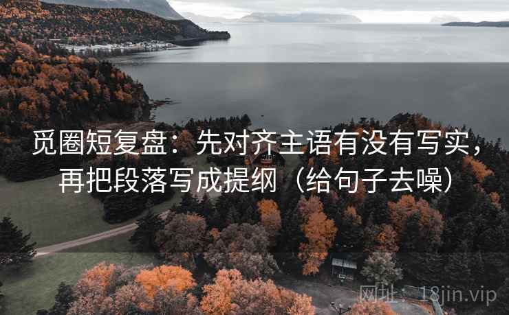 觅圈短复盘:先对齐主语有没有写实,再把段落写成提纲(给句子去噪)