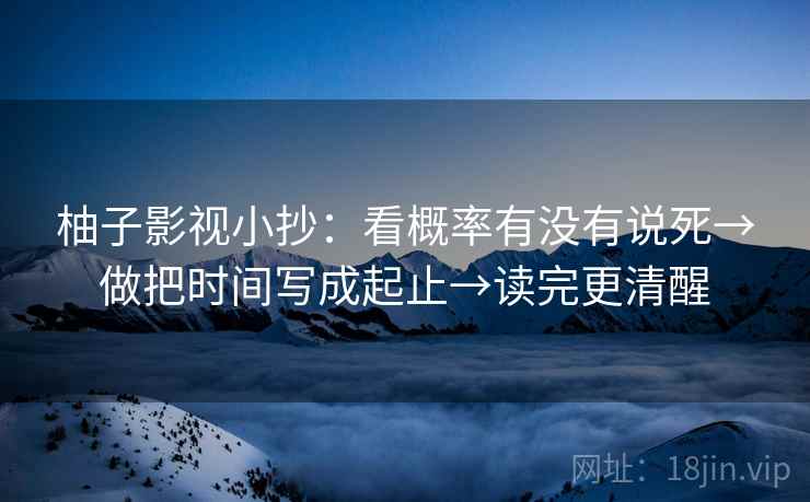柚子影视小抄:看概率有没有说死→做把时间写成起止→读完更清醒