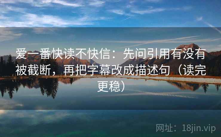 爱一番快读不快信:先问引用有没有被截断,再把字幕改成描述句(读完更稳)