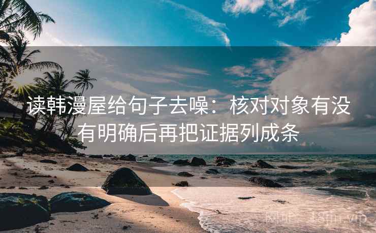 读韩漫屋给句子去噪:核对对象有没有明确后再把证据列成条