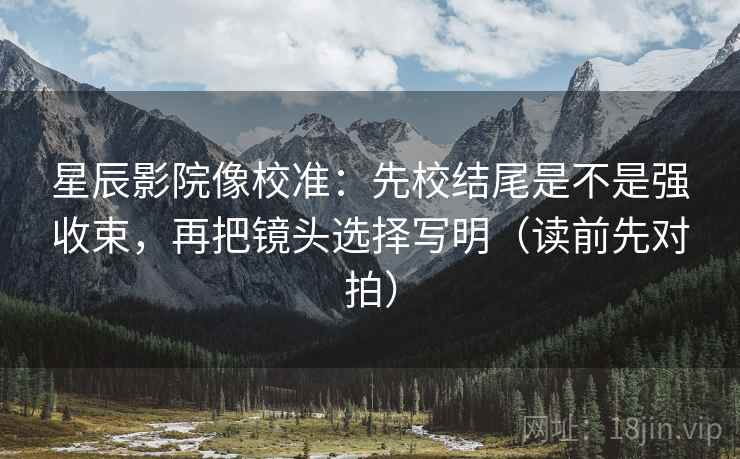星辰影院像校准:先校结尾是不是强收束,再把镜头选择写明(读前先对拍)