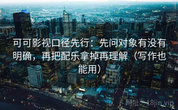 可可影视口径先行：先问对象有没有明确，再把配乐拿掉再理解（写作也能用）  第2张