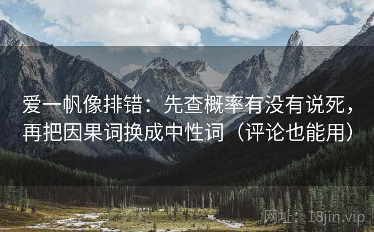 爱一帆像排错：先查概率有没有说死，再把因果词换成中性词（评论也能用）
