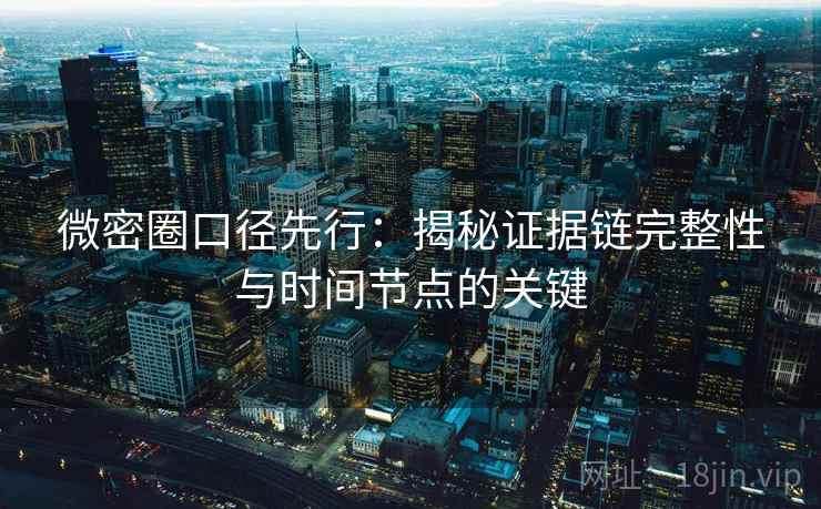 微密圈口径先行：揭秘证据链完整性与时间节点的关键  第2张