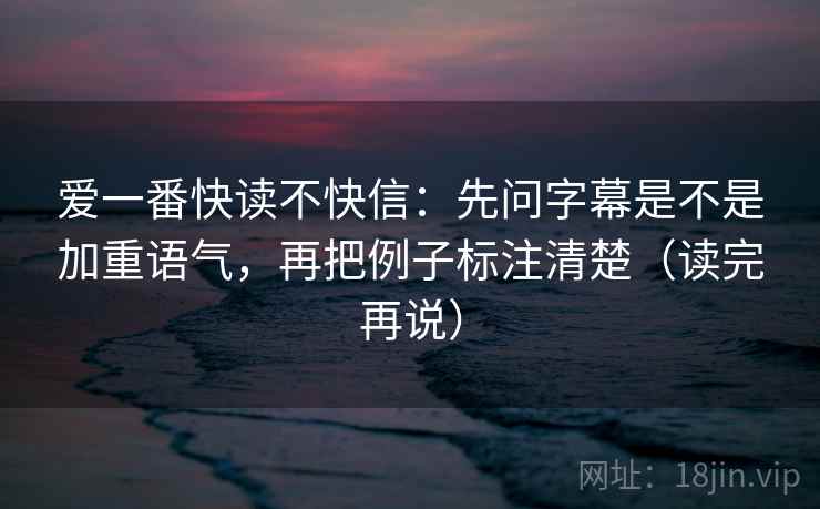 爱一番快读不快信:先问字幕是不是加重语气,再把例子标注清楚(读完再说)