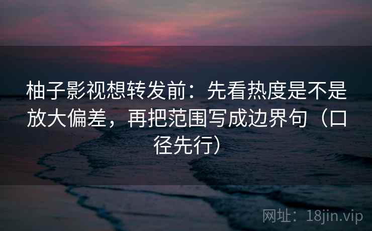 柚子影视想转发前:先看热度是不是放大偏差,再把范围写成边界句(口径先行) 第2张 柚子影视想转发前:先看热度是不是放大偏差,再把范围写成边界句(口径先行) 第2张