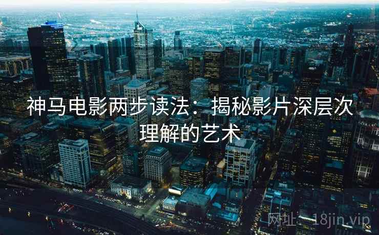 神马电影两步读法：揭秘影片深层次理解的艺术